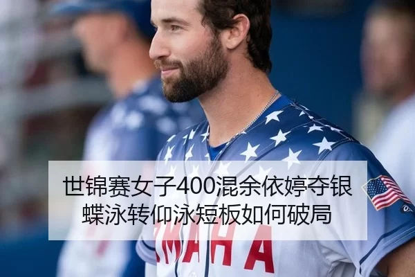 世锦赛女子400混余依婷夺银 蝶泳转仰泳短板如何破局