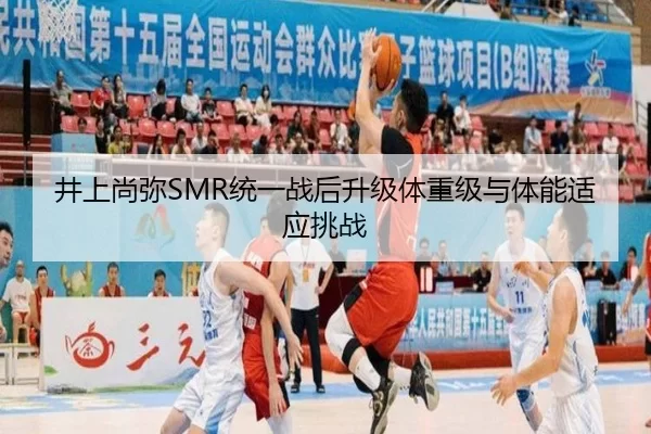 井上尚弥SMR统一战后升级体重级与体能适应挑战