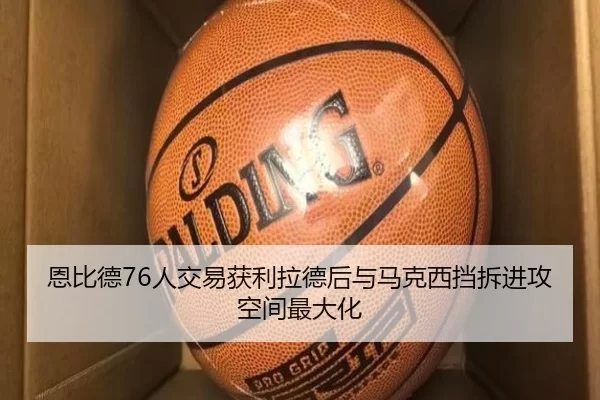 恩比德76人交易获利拉德后与马克西挡拆进攻空间最大化