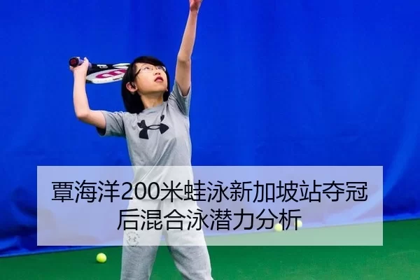 覃海洋200米蛙泳新加坡站夺冠后混合泳潜力分析